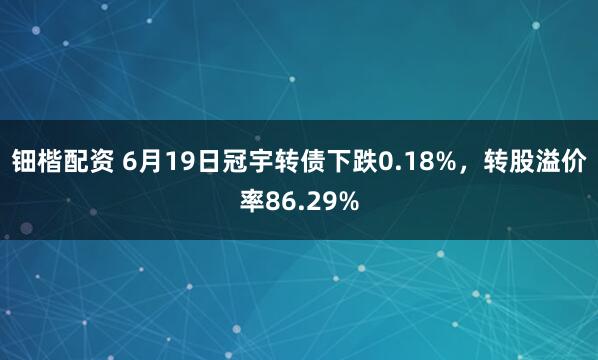 钿楷配资 6月19日冠宇转债下跌0.18%，转股溢价率86.29%
