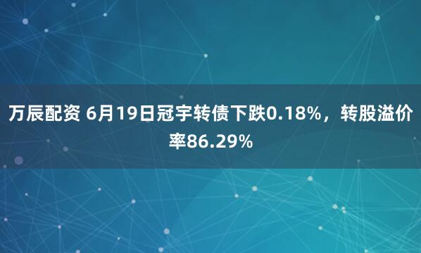 万辰配资 6月19日冠宇转债下跌0.18%，转股溢价率86.29%