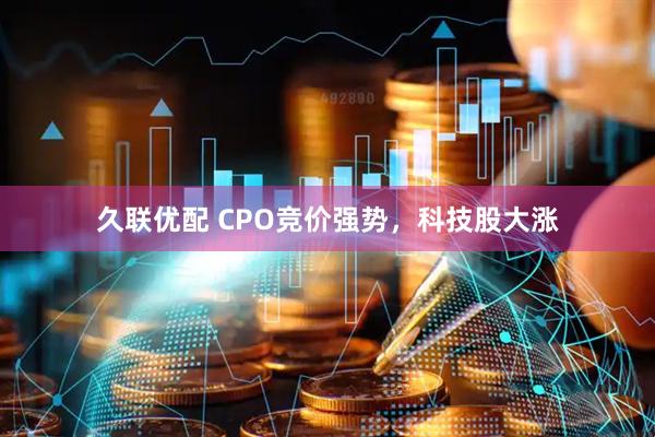 久联优配 CPO竞价强势，科技股大涨