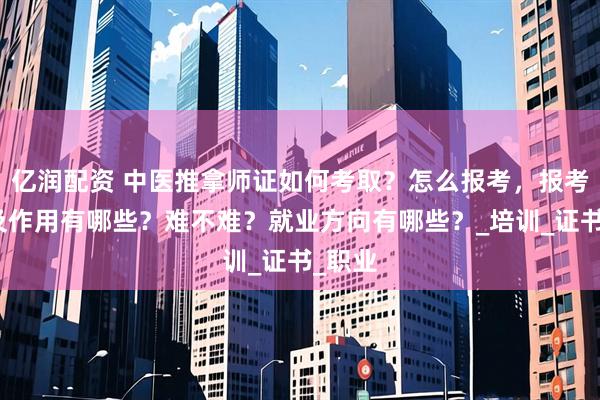 亿润配资 中医推拿师证如何考取？怎么报考，报考条件及作用有哪些？难不难？就业方向有哪些？_培训_证书_职业