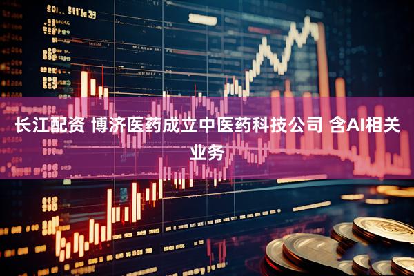 长江配资 博济医药成立中医药科技公司 含AI相关业务