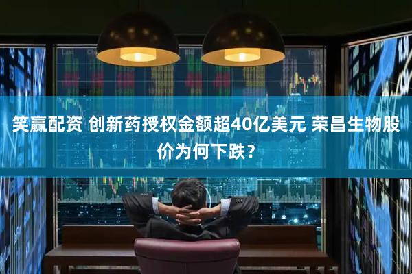 笑赢配资 创新药授权金额超40亿美元 荣昌生物股价为何下跌？