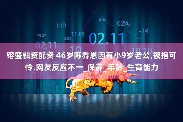 镕盛融资配资 46岁陈乔恩因有小9岁老公,被指可怜,网友反应不一_保养_年龄_生育能力