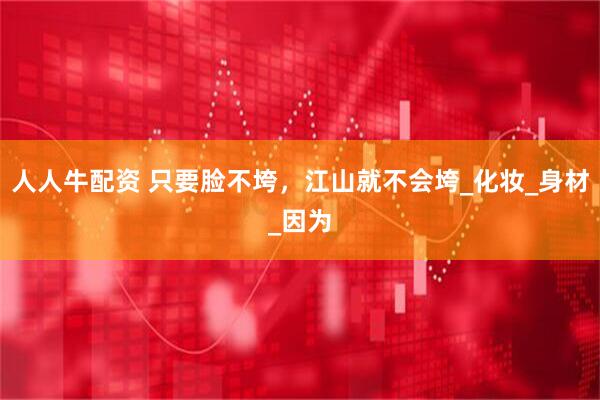 人人牛配资 只要脸不垮，江山就不会垮_化妆_身材_因为