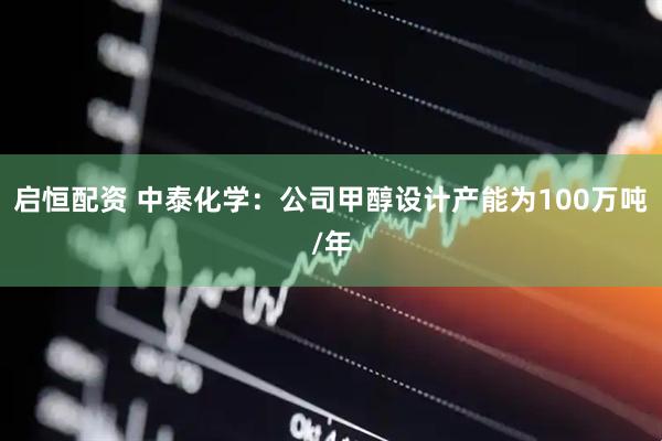 启恒配资 中泰化学：公司甲醇设计产能为100万吨/年