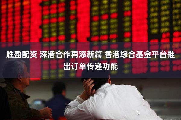 胜盈配资 深港合作再添新篇 香港综合基金平台推出订单传递功能