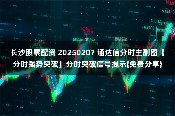 长沙股票配资 20250207 通达信分时主副图【分时强势突破】分时突破信号提示{免费分享}