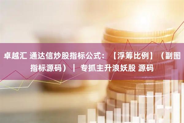 卓越汇 通达信炒股指标公式：【浮筹比例】（副图指标源码）｜ 专抓主升浪妖股 源码