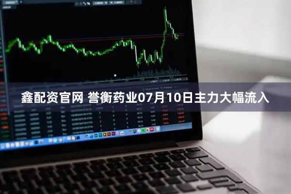 鑫配资官网 誉衡药业07月10日主力大幅流入