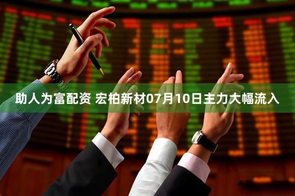 助人为富配资 宏柏新材07月10日主力大幅流入