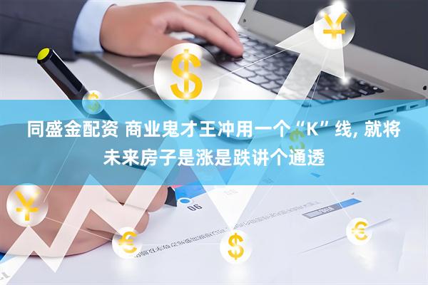 同盛金配资 商业鬼才王冲用一个“K”线, 就将未来房子是涨是跌讲个通透