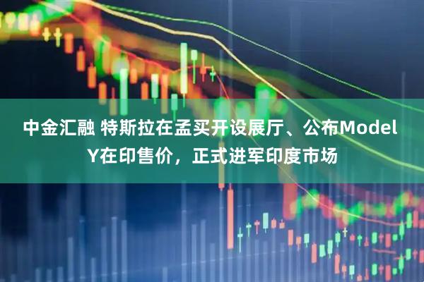 中金汇融 特斯拉在孟买开设展厅、公布Model Y在印售价，正式进军印度市场
