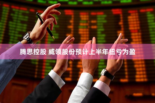 腾思控股 威领股份预计上半年扭亏为盈
