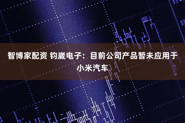 智博家配资 钧崴电子：目前公司产品暂未应用于小米汽车