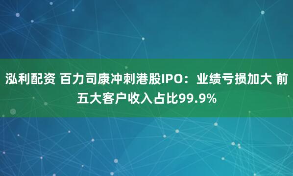 泓利配资 百力司康冲刺港股IPO：业绩亏损加大 前五大客户收入占比99.9%