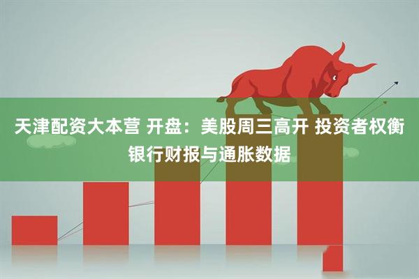 天津配资大本营 开盘：美股周三高开 投资者权衡银行财报与通胀数据