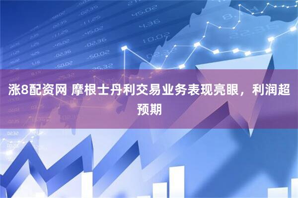 涨8配资网 摩根士丹利交易业务表现亮眼，利润超预期