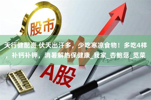 天行健配资 伏天出汗多，少吃寒凉食物！多吃4样，补钙补钾，消暑解热保健康_我家_杏鲍菇_苋菜