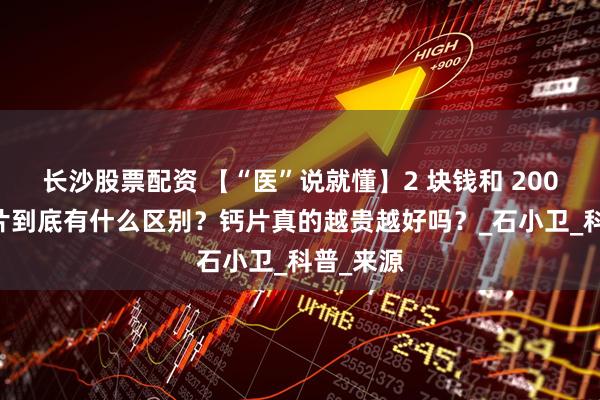 长沙股票配资 【“医”说就懂】2 块钱和 200 块的钙片到底有什么区别？钙片真的越贵越好吗？_石小卫_科普_来源