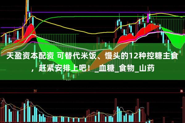 天盈资本配资 可替代米饭、馒头的12种控糖主食，赶紧安排上吧！_血糖_食物_山药