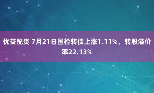 优益配资 7月21日国检转债上涨1.11%，转股溢价率22.13%