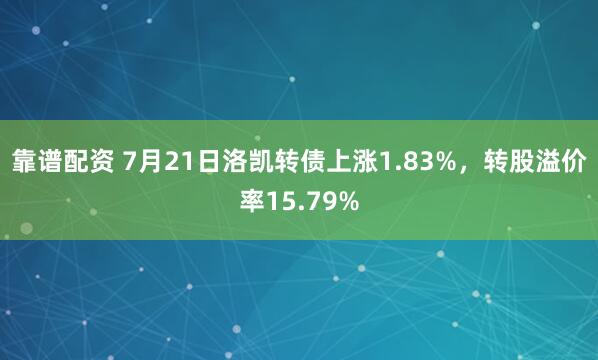 靠谱配资 7月21日洛凯转债上涨1.83%，转股溢价率15.79%