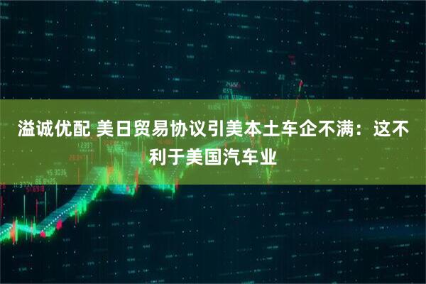 溢诚优配 美日贸易协议引美本土车企不满：这不利于美国汽车业