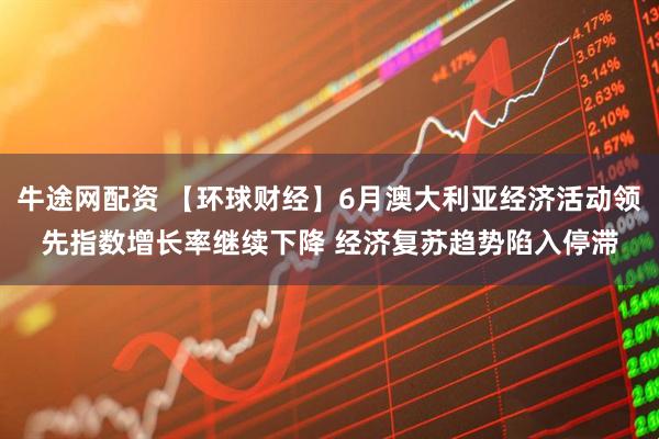 牛途网配资 【环球财经】6月澳大利亚经济活动领先指数增长率继续下降 经济复苏趋势陷入停滞