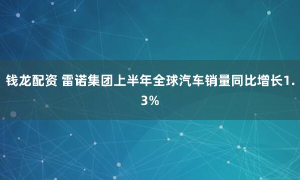 钱龙配资 雷诺集团上半年全球汽车销量同比增长1.3%