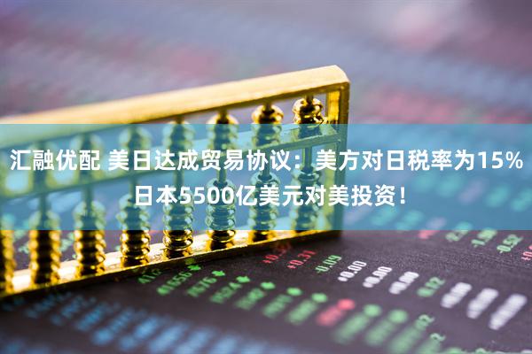 汇融优配 美日达成贸易协议：美方对日税率为15% 日本5500亿美元对美投资！
