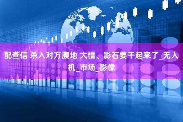 配查信 杀入对方腹地 大疆、影石要干起来了_无人机_市场_影像