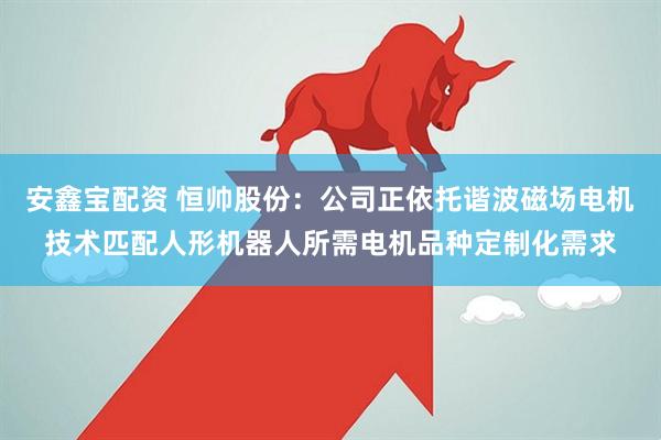 安鑫宝配资 恒帅股份：公司正依托谐波磁场电机技术匹配人形机器人所需电机品种定制化需求