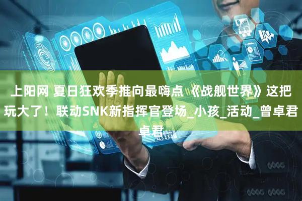 上阳网 夏日狂欢季推向最嗨点 《战舰世界》这把玩大了！联动SNK新指挥官登场_小孩_活动_曾卓君