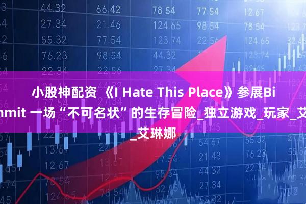 小股神配资 《I Hate This Place》参展Bitsummit 一场“不可名状”的生存冒险_独立游戏_玩家_艾琳娜
