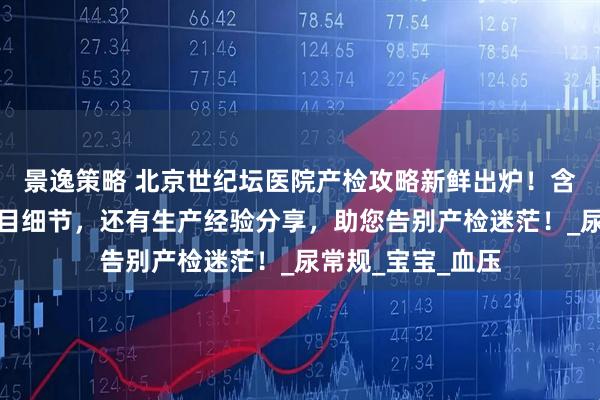 景逸策略 北京世纪坛医院产检攻略新鲜出炉！含详细产检表、项目细节，还有生产经验分享，助您告别产检迷茫！_尿常规_宝宝_血压