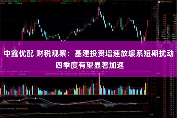 中鑫优配 财税观察：基建投资增速放缓系短期扰动 四季度有望显著加速