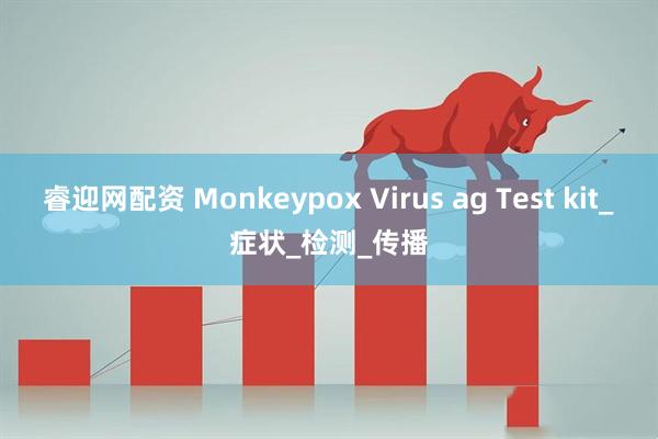 睿迎网配资 Monkeypox Virus ag Test kit_症状_检测_传播
