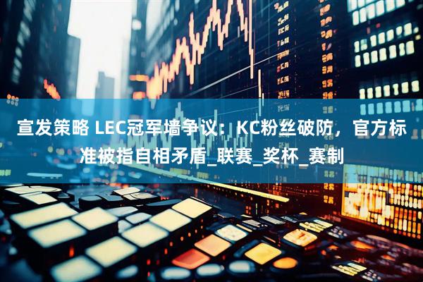 宣发策略 LEC冠军墙争议：KC粉丝破防，官方标准被指自相矛盾_联赛_奖杯_赛制