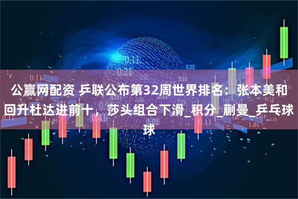 公赢网配资 乒联公布第32周世界排名：张本美和回升杜达进前十，莎头组合下滑_积分_蒯曼_乒乓球