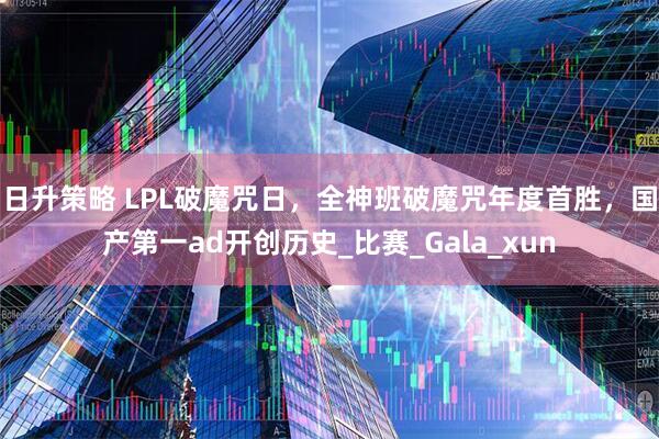 日升策略 LPL破魔咒日，全神班破魔咒年度首胜，国产第一ad开创历史_比赛_Gala_xun