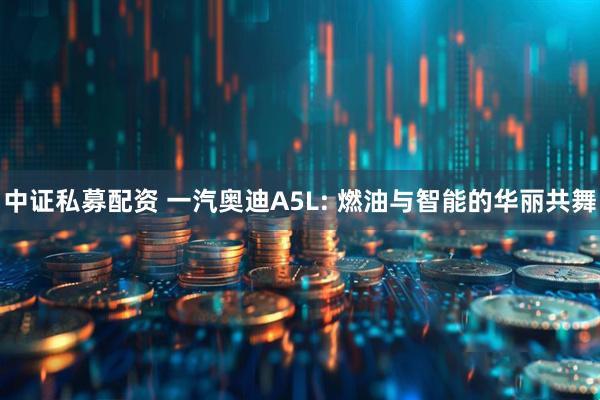 中证私募配资 一汽奥迪A5L: 燃油与智能的华丽共舞