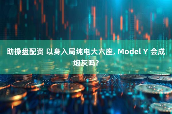 助操盘配资 以身入局纯电大六座, Model Y 会成炮灰吗?