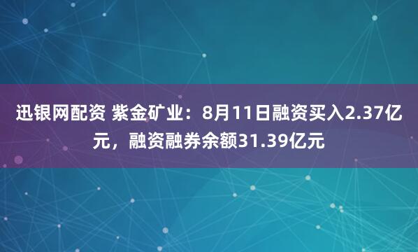 迅银网配资 紫金矿业：8月11日融资买入2.37亿元，融资融券余额31.39亿元