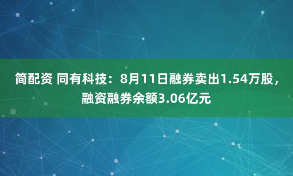 简配资 同有科技：8月11日融券卖出1.54万股，融资融券余额3.06亿元