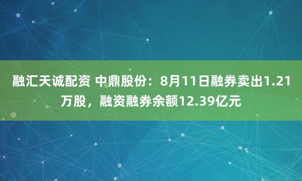 融汇天诚配资 中鼎股份：8月11日融券卖出1.21万股，融资融券余额12.39亿元