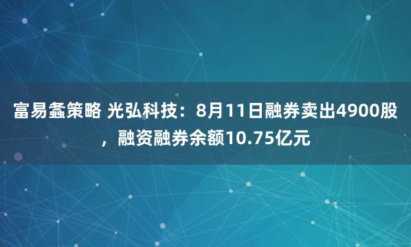 富易螽策略 光弘科技：8月11日融券卖出4900股，融资融券余额10.75亿元