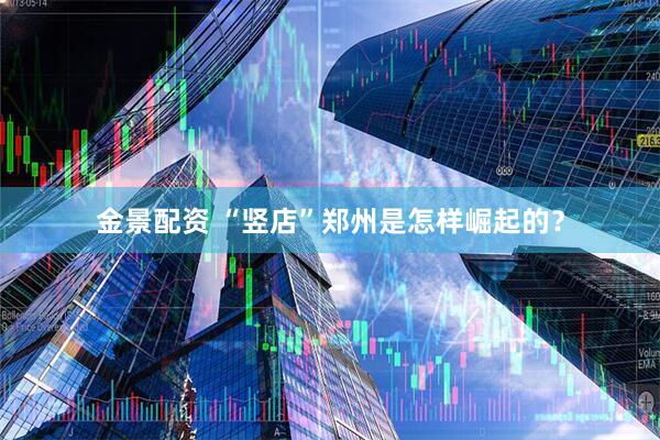 金景配资 “竖店”郑州是怎样崛起的？