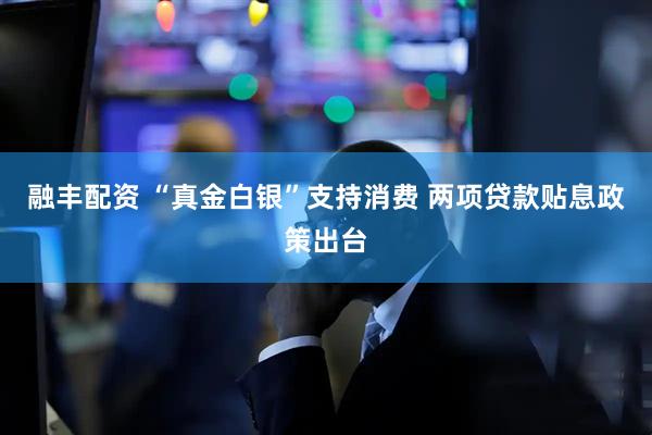 融丰配资 “真金白银”支持消费 两项贷款贴息政策出台