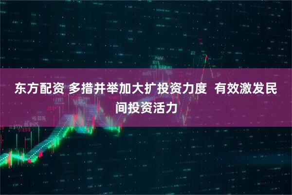 东方配资 多措并举加大扩投资力度  有效激发民间投资活力