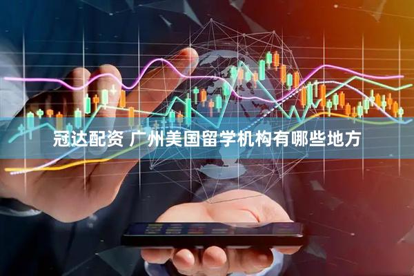 冠达配资 广州美国留学机构有哪些地方